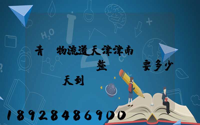 青島物流道天津津南區(qū)。整車運輸要多少錢,幾天到貨。